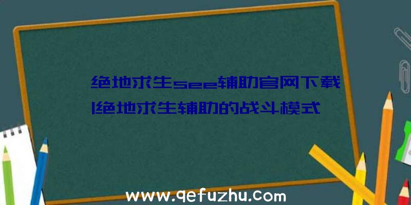 「绝地求生see辅助官网下载」|绝地求生辅助的战斗模式